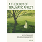 A Theology of Traumatic Affect: A Political and Religious Engagement - Hardcover