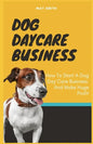 Dog Daycare Business: How To Start A Dog Day Care Business And Make Huge Profit - Paperback