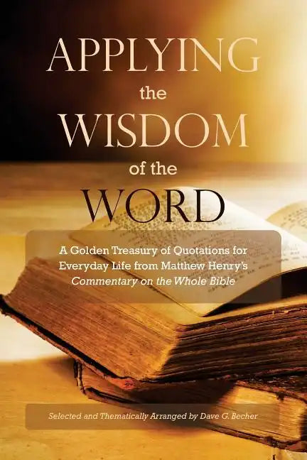 Applying the Wisdom of the Word: A Golden Treasury of Quotations for Everyday Life from Matthew Henry's Commentary On The Whole Bible - Paperback