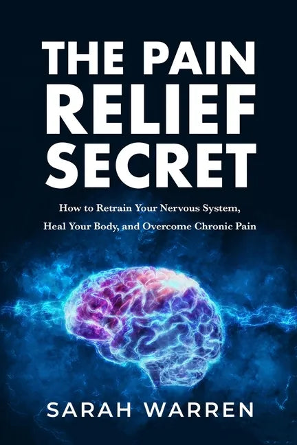 The Pain Relief Secret: How to Retrain Your Nervous System, Heal Your Body, and Overcome Chronic Pain - Paperback