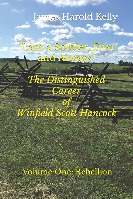 "I am a Soldier, First and Always": The Distinguished Career of Winfield Scott Hancock Volume I: Rebellion - Paperback