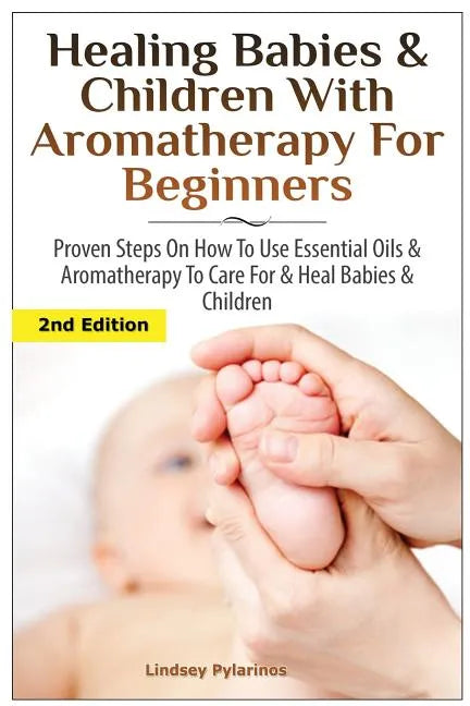 Healing Babies and Children with Aromatherapy for Beginners: Proven Steps on How to Use Essential Oils and Aromatherapy to Care for Babies and Childre - Paperback