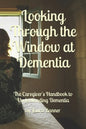 Looking Through the Window at Dementia: The Caregiver's Handbook to Understanding Dementia - Paperback
