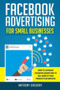 Facebook Advertising for Small Businesses: How to Leverage Facebook Marketing to Sell More of Your Products or Services - Paperback