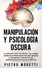 Manipulación Y Psicología Oscura: La Guía Exclusiva que Revela las 6 Armas Secretas de Persuasión para Influenciar y Convencer a otros con una Comunic - Paperback