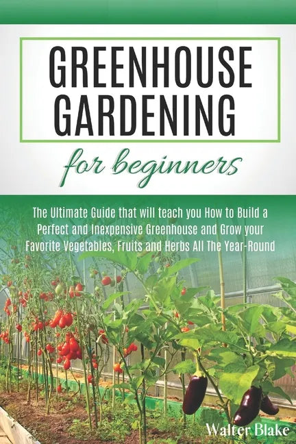 Greenhouse Gardening for Beginners: The Ultimate Guide that will teach you How to Build a Perfect and Inexpensive Greenhouse and Grow your Favorite Ve - Paperback