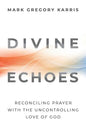 Divine Echoes: Reconciling Prayer With the Uncontrolling Love of God - Paperback