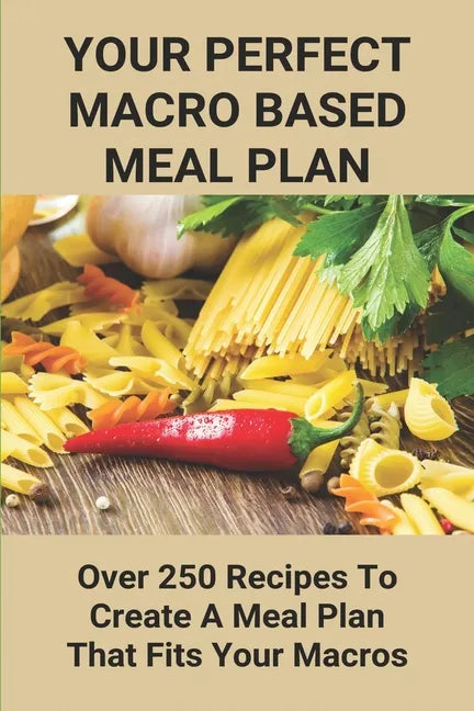 Your Perfect Macro Based Meal Plan: Over 250 Recipes To Create A Meal Plan That Fits Your Macros: Macro Diet Plan - Paperback
