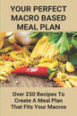 Your Perfect Macro Based Meal Plan: Over 250 Recipes To Create A Meal Plan That Fits Your Macros: Macro Diet Plan - Paperback