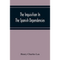 The Inquisition In The Spanish Dependencies: Sicily - Naples - Sardinia - Milan - The Canaries - Mexico - Peru - New Granada - Paperback