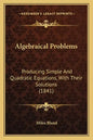 Algebraical Problems: Producing Simple And Quadratic Equations, With Their Solutions (1841) - Paperback