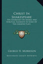 Christ in Shakespeare: Ten Addresses on Moral and Spiritual Elements in Some of the Greater Plays - Paperback