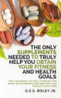The Only Supplements You Need to Truly Help Achieve Your Fitness and Health Goals: The Last Book You Will Ever Need On What Supplements Are and Why Yo - Paperback