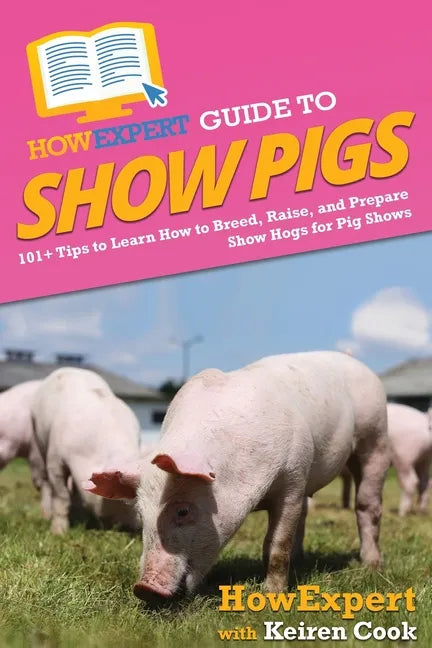 HowExpert Guide to Show Pigs: 101+ Tips to Learn How to Breed, Raise, and Prepare Show Hogs for Pig Shows - Paperback