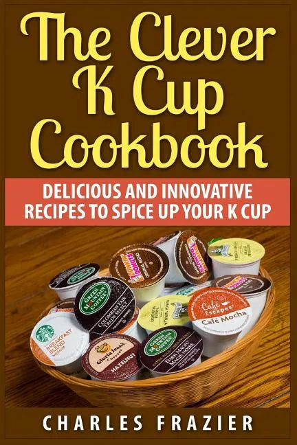 The Clever K Cup Cookbook: Delicious and Innovative Recipes to Spice up Your K Cup - Paperback