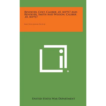 Revolver, Colt, Caliber .45, M1917 and Revolver, Smith and Wesson, Caliber .45, M1917: Basic Field Manual FM 23-36 - Hardcover