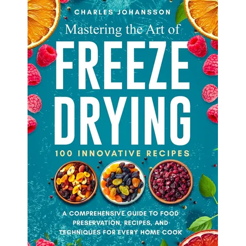 Mastering The Art Of Freeze Drying: A Comprehensive Guide to Food Preservation, Recipes, and Techniques for Every Home Cook - Paperback