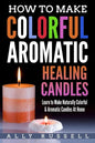 How to Make Colorful Aromatic Healing Candles: Learn to Make Naturally Colorful & Aromatic Candles At Home - Paperback