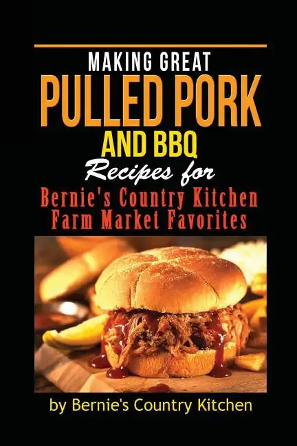 Making Great Pulled Pork and BBQ: Recipes for Bernie's Country Kitchen Farm Market Favorites - Paperback