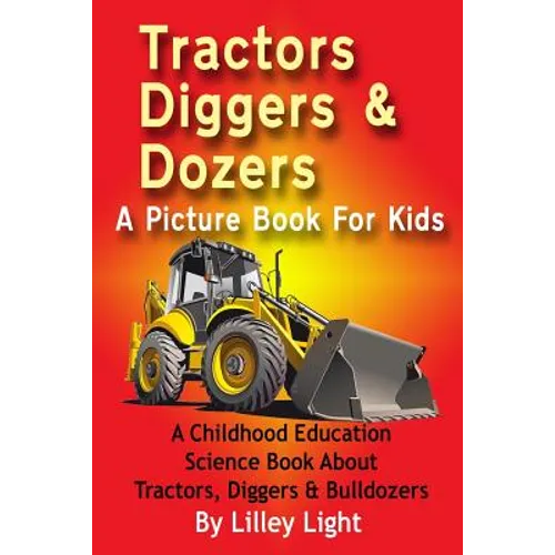 Tractors, Diggers and Dozers A Picture Book For Kids: A Childhood Education Science Book About Tractors, Diggers & Bulldozers - Paperback