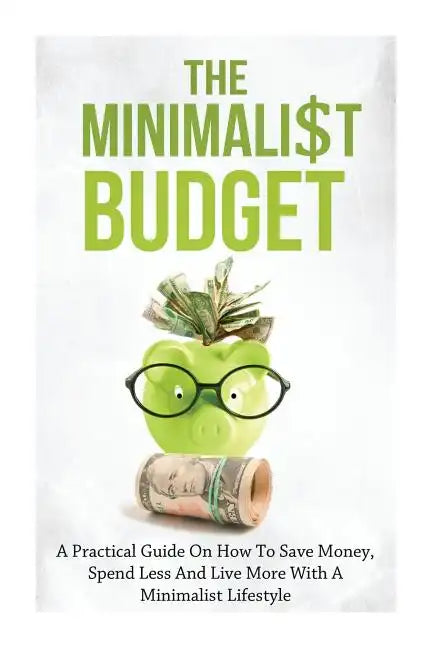 The Minimalist Budget: A Practical Guide On How To Save Money, Spend Less And Live More With A Minimalist Lifestyle - Paperback