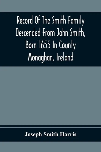 Record Of The Smith Family Descended From John Smith, Born 1655 In County Monaghan, Ireland - Paperback