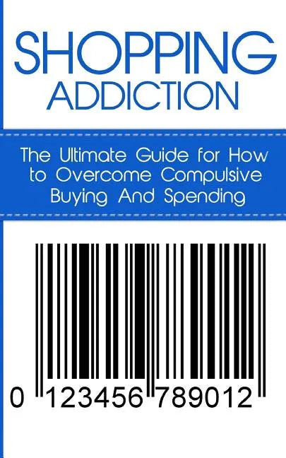 Shopping Addiction: The Ultimate Guide for How to Overcome Compulsive Buying And Spending - Paperback