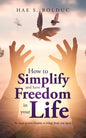 How to Simplify and Have Freedom in Your Life: Six Steps to Live Healthy in Mind, Body and Spirit - Paperback