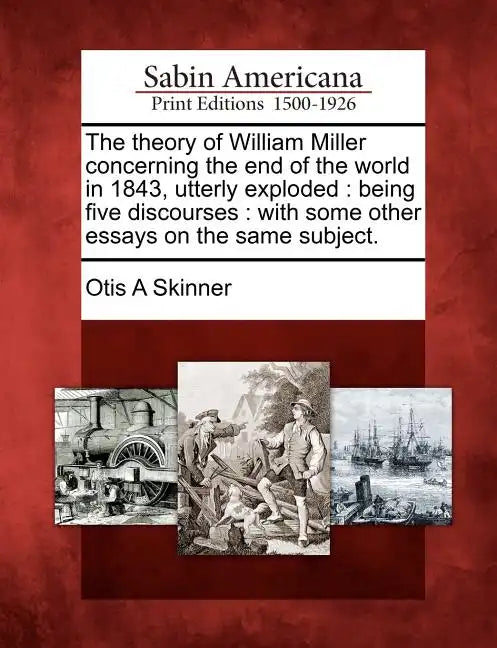 The Theory of William Miller Concerning the End of the World in 1843, Utterly Exploded: Being Five Discourses: With Some Other Essays on the Same Subj - Paperback