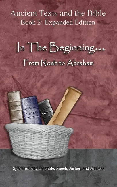 In The Beginning... From Noah to Abraham - Expanded Edition: Synchronizing the Bible, Enoch, Jasher, and Jubilees - Hardcover