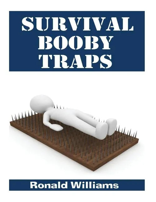 Survival Booby Traps: The Top 10 DIY Homemade Booby Traps To Defend Your House and Property During Disaster and How To Build Each One - Paperback