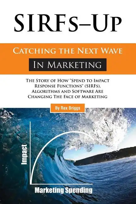 SIRFs Up - Catching the Next Wave in Marketing: The Story of How "Spend to Impact Response Functions" (SIRFS), Algorithms and Software Are Changing Th - Paperback
