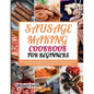 Sausage Making Cookbook for Beginners: Easy and Delicious Sausage Recipes to Delight your Palate and Essential Techniques to Master the Art of Healthy - Paperback