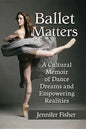 Ballet Matters: A Cultural Memoir of Dance Dreams and Empowering Realities - Paperback