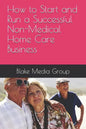 How to Start and Run a Successful Non-Medical Home Care Business - Paperback