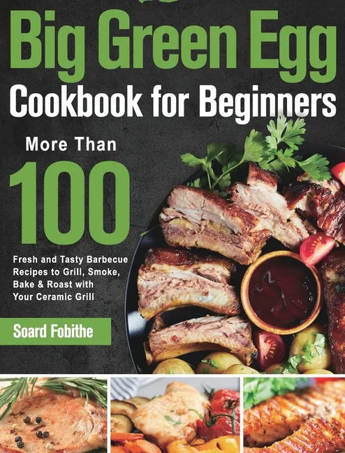 Big Green Egg Cookbook for Beginners: More Than 100 R Fresh and Tasty Barbecue Recipes to Grill, Smoke, Bake & Roast with Your Ceramic Grill - Hardcover