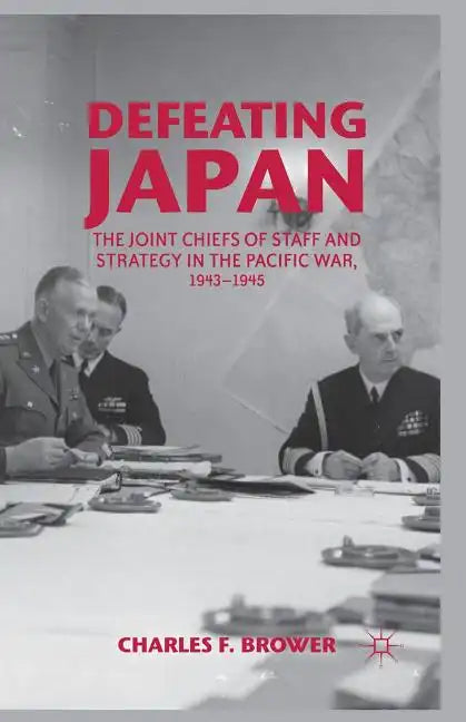Defeating Japan: The Joint Chiefs of Staff and Strategy in the Pacific War, 1943-1945 - Paperback