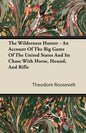 The Wilderness Hunter - An Account of the Big Game of the United States and Its Chase with Horse, Hound, and Rifle - Paperback