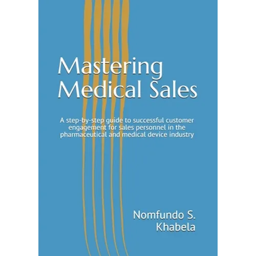 Mastering Medical Sales: A step-by-step guide to successful customer engagement for sales personnel in the pharmaceutical and medical device industry - Paperback