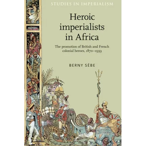 Heroic Imperialists in Africa: The Promotion of British and French Colonial Heroes, 1870-1939 - Paperback