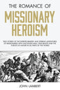 The Romance of Missionary Heroism: True Stories of the Intrepid Bravery and Stirring Adventures of Missionaries with Uncivilized Man, Wild Beasts and - Paperback