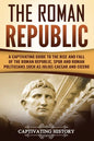 The Roman Republic: A Captivating Guide to the Rise and Fall of the Roman Republic, SPQR and Roman Politicians Such as Julius Caesar and Cicero - Paperback
