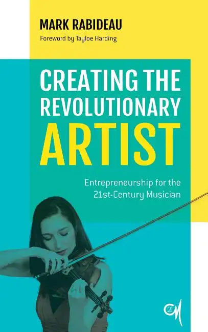 Creating the Revolutionary Artist: Entrepreneurship for the 21st-Century Musician - Paperback