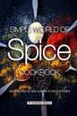 Simple World of Spice Cookbook: Spice Recipes to Add Flavor to Your Kitchen - Paperback