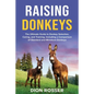 Raising Donkeys: The Ultimate Guide to Donkey Selection, Caring, and Training, Including a Comparison of Standard and Miniature Donkeys - Paperback
