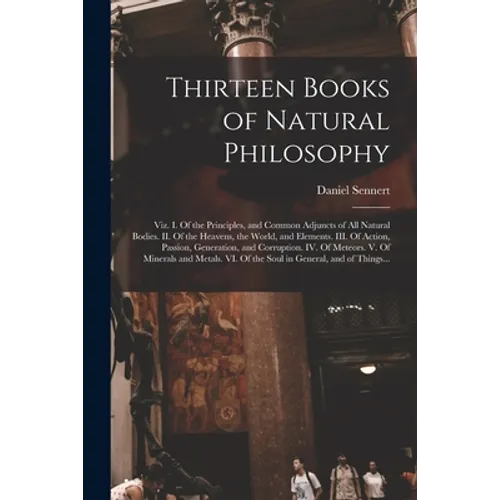 Thirteen Books of Natural Philosophy: Viz. I. Of the Principles, and Common Adjuncts of All Natural Bodies. II. Of the Heavens, the World, and Element - Paperback