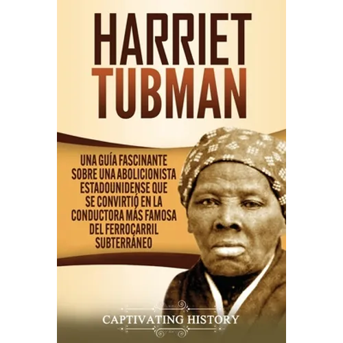 Harriet Tubman: Una guía fascinante sobre una abolicionista estadounidense que se convirtió en la conductora más famosa del Ferrocarril Subterráneo - Paperback