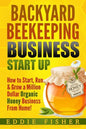 Backyard Beekeeping Business Strat Up: How to Start, Run & Grow a Million Dollar Organic Honey Business From Home! - Paperback