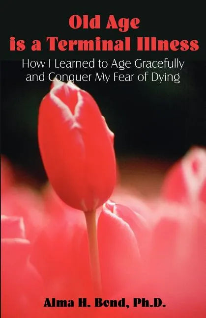 Old Age is a Terminal Illness: How I learned to Age Gracefully and Conquer my Fear of Dying - Paperback