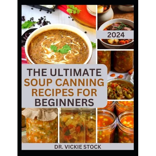 The Ultimate Soup Canning Recipes for Beginners: Quick and Easy Steps to Can and Preserve Homemade Soup successfully For Further Usage - Paperback
